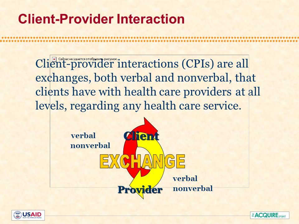 Client-Provider Interaction Client-provider interactions (CPIs) are all exchanges, both verbal and nonverbal, that clients have with health care providers at all levels, regarding any health care service.