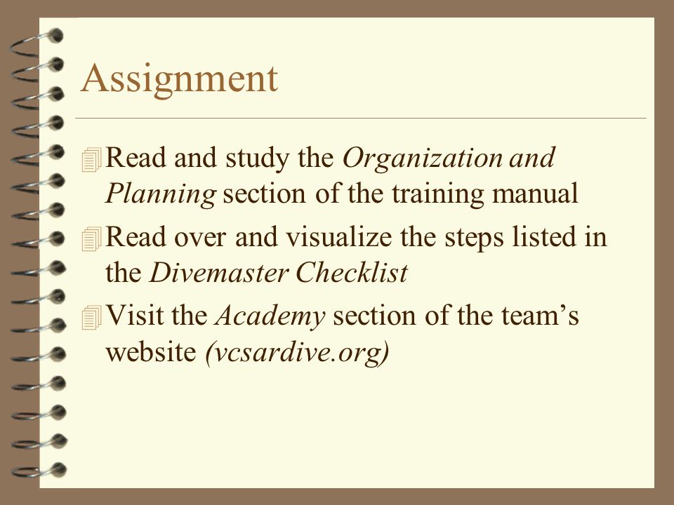 Assignment 4 Read and study the Organization and Planning section of the training manual 4 Read over and visualize the steps listed in the Divemaster Checklist 4 Visit the Academy section of the team’s website (vcsardive.org)