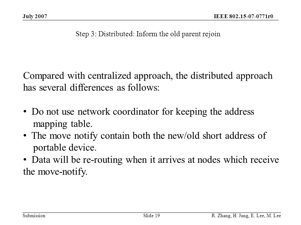 IEEE r0 SubmissionSlide 19 Step 3: Distributed: Inform the old parent rejoin Compared with centralized approach, the distributed approach has several differences as follows: Do not use network coordinator for keeping the address mapping table.