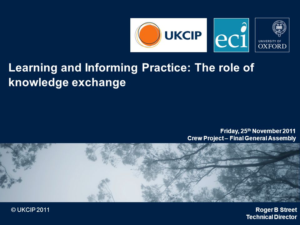 © UKCIP 2011 Learning and Informing Practice: The role of knowledge exchange Roger B Street Technical Director Friday, 25 th November 2011 Crew Project – Final General Assembly