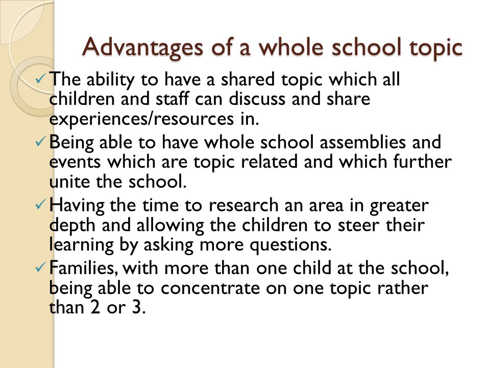 Advantages of a whole school topic The ability to have a shared topic which all children and staff can discuss and share experiences/resources in.
