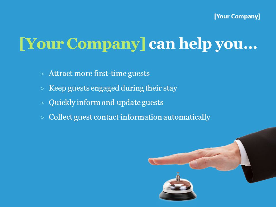 [Your Company] can help you… ˃ Attract more first-time guests ˃ Keep guests engaged during their stay ˃ Quickly inform and update guests ˃ Collect guest contact information automatically [Your Company]