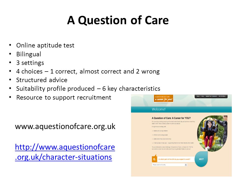 A Question of Care Online aptitude test Bilingual 3 settings 4 choices – 1 correct, almost correct and 2 wrong Structured advice Suitability profile produced – 6 key characteristics Resource to support recruitment