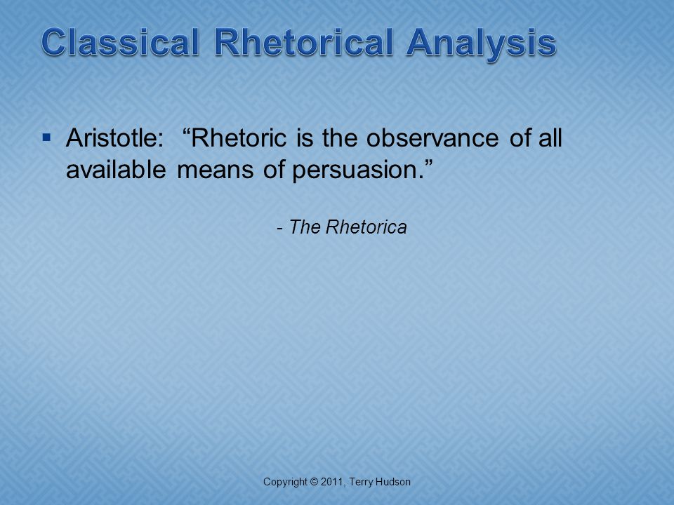  Aristotle: Rhetoric is the observance of all available means of persuasion. - The Rhetorica Copyright © 2011, Terry Hudson