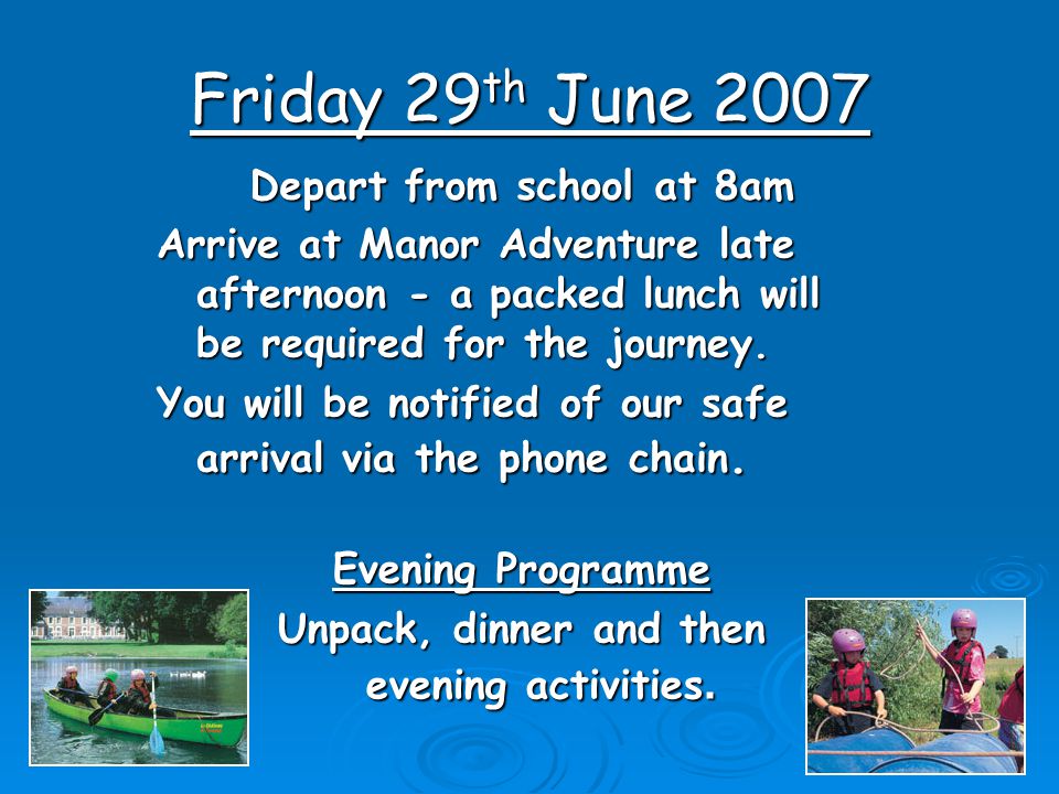 Friday 29 th June 2007 Depart from school at 8am Arrive at Manor Adventure late afternoon - a packed lunch will be required for the journey.