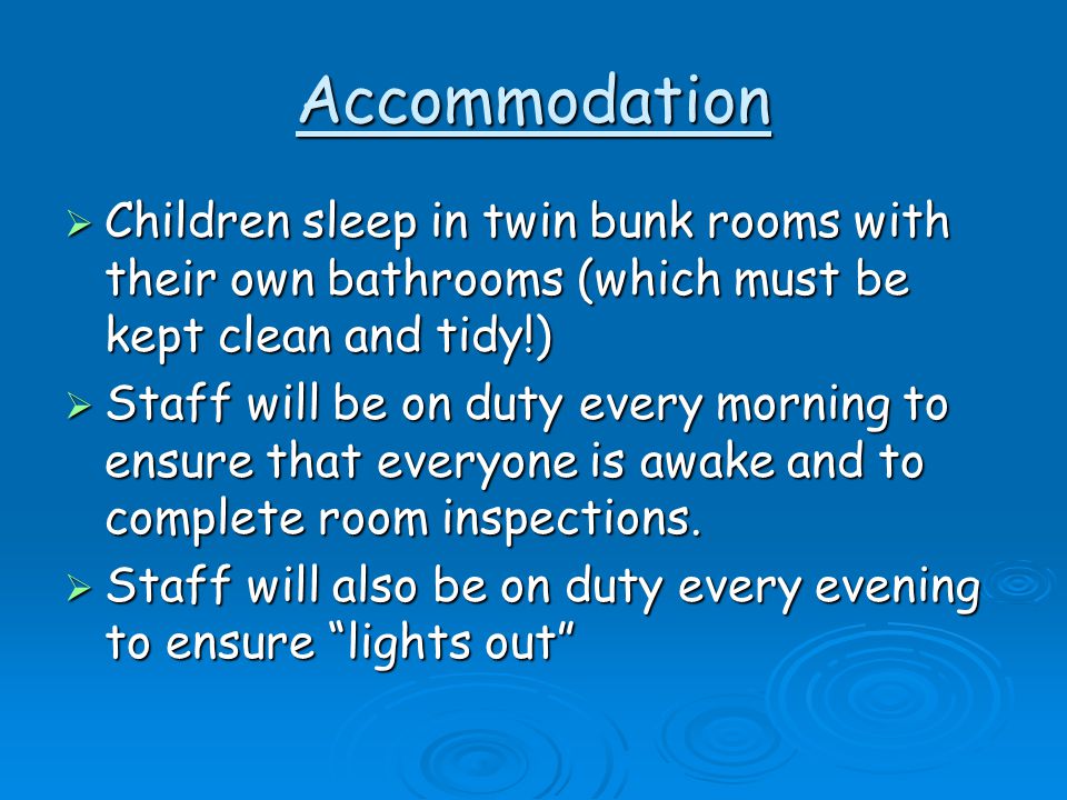 Accommodation  Children sleep in twin bunk rooms with their own bathrooms (which must be kept clean and tidy!)  Staff will be on duty every morning to ensure that everyone is awake and to complete room inspections.
