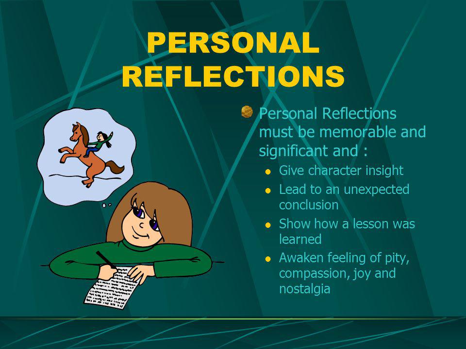 PERSONAL REFLECTIONS Personal Reflections must be memorable and significant and : Give character insight Lead to an unexpected conclusion Show how a lesson was learned Awaken feeling of pity, compassion, joy and nostalgia