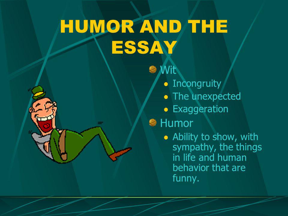 HUMOR AND THE ESSAY Wit Incongruity The unexpected Exaggeration Humor Ability to show, with sympathy, the things in life and human behavior that are funny.