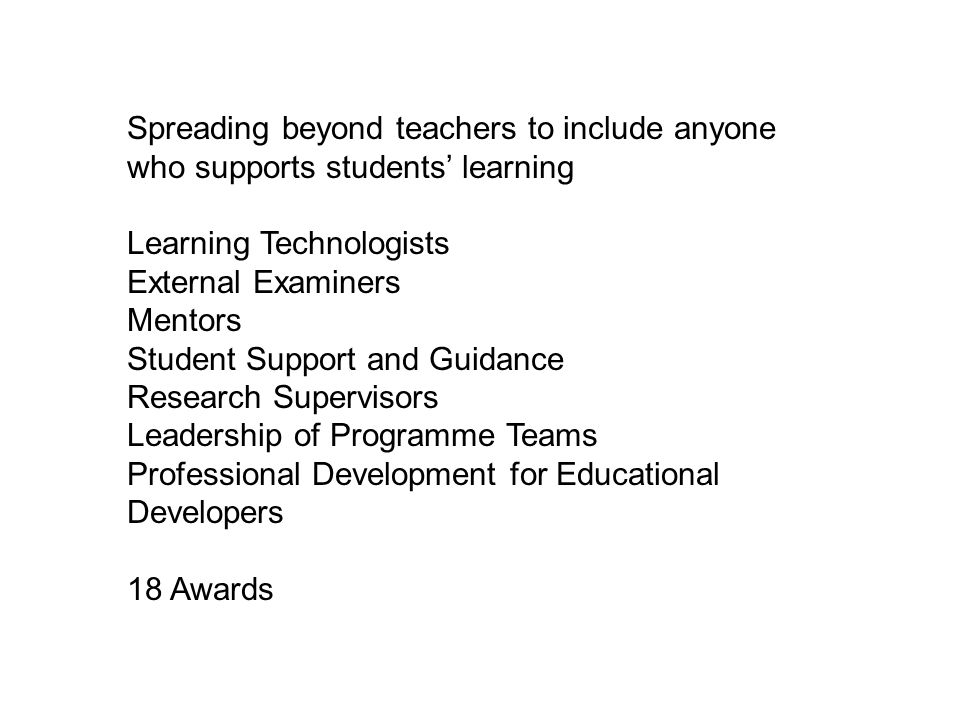 Spreading beyond teachers to include anyone who supports students’ learning Learning Technologists External Examiners Mentors Student Support and Guidance Research Supervisors Leadership of Programme Teams Professional Development for Educational Developers 18 Awards
