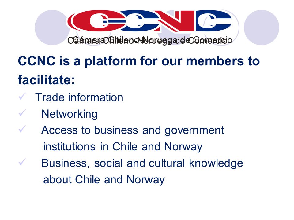 CCNC is a platform for our members to facilitate: Trade information Networking Access to business and government institutions in Chile and Norway Business, social and cultural knowledge about Chile and Norway