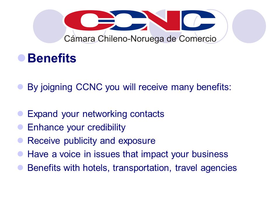Benefits By joigning CCNC you will receive many benefits: Expand your networking contacts Enhance your credibility Receive publicity and exposure Have a voice in issues that impact your business Benefits with hotels, transportation, travel agencies