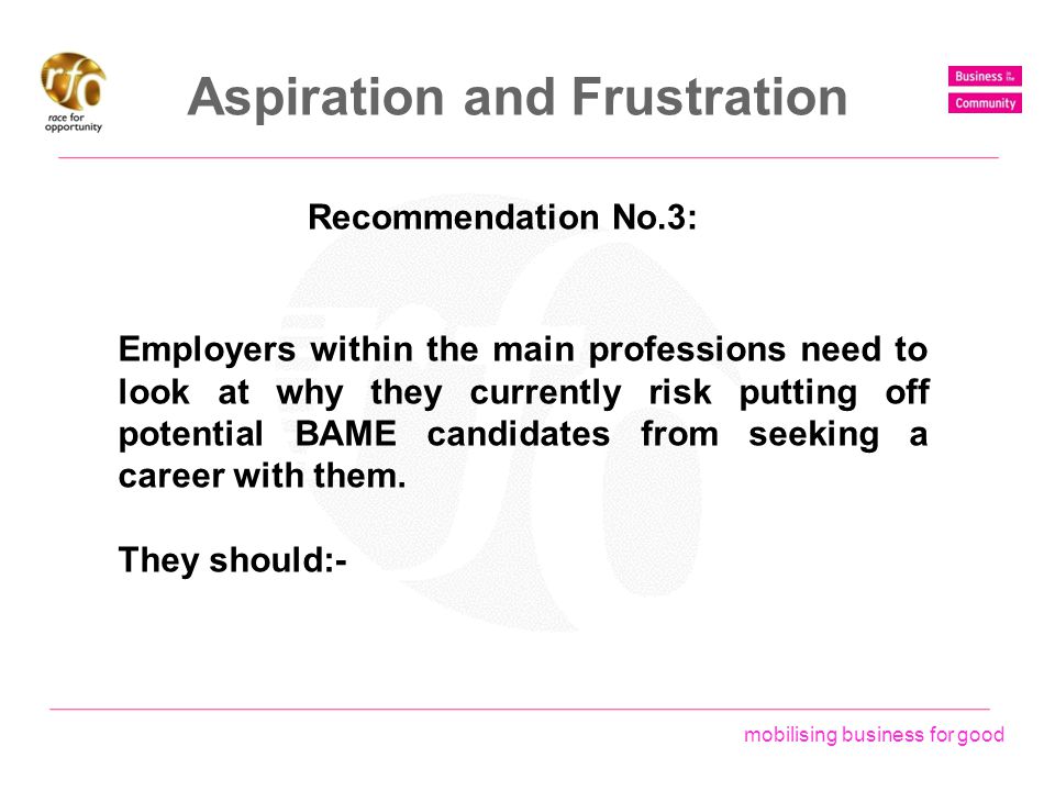 mobilising business for good Aspiration and Frustration Recommendation No.3: Employers within the main professions need to look at why they currently risk putting off potential BAME candidates from seeking a career with them.