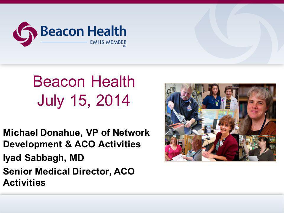 Beacon Health July 15, 2014 Michael Donahue, VP of Network Development & ACO Activities Iyad Sabbagh, MD Senior Medical Director, ACO Activities