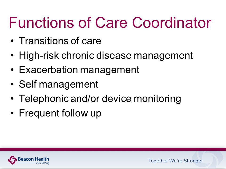 Together We’re Stronger Functions of Care Coordinator Transitions of care High-risk chronic disease management Exacerbation management Self management Telephonic and/or device monitoring Frequent follow up