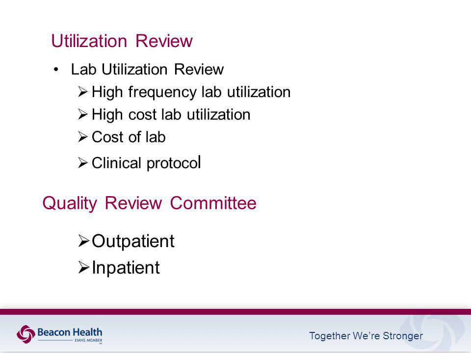 Together We’re Stronger Utilization Review Lab Utilization Review  High frequency lab utilization  High cost lab utilization  Cost of lab  Clinical protoco l  Outpatient  Inpatient Quality Review Committee
