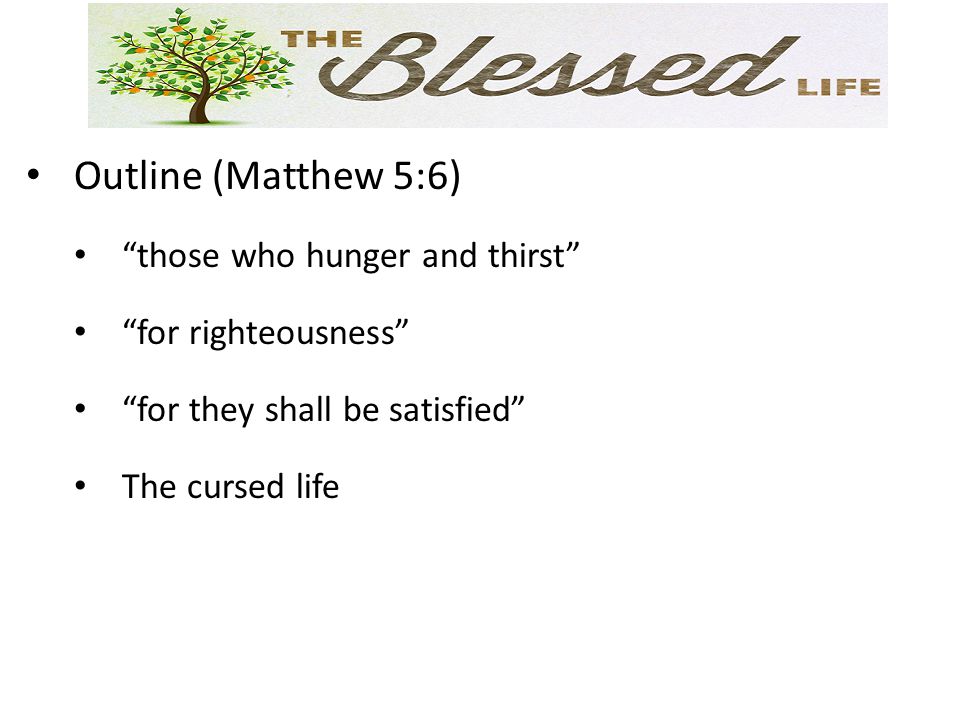 Outline (Matthew 5:6) those who hunger and thirst for righteousness for they shall be satisfied The cursed life
