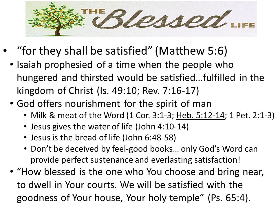 for they shall be satisfied (Matthew 5:6) Isaiah prophesied of a time when the people who hungered and thirsted would be satisfied…fulfilled in the kingdom of Christ (Is.
