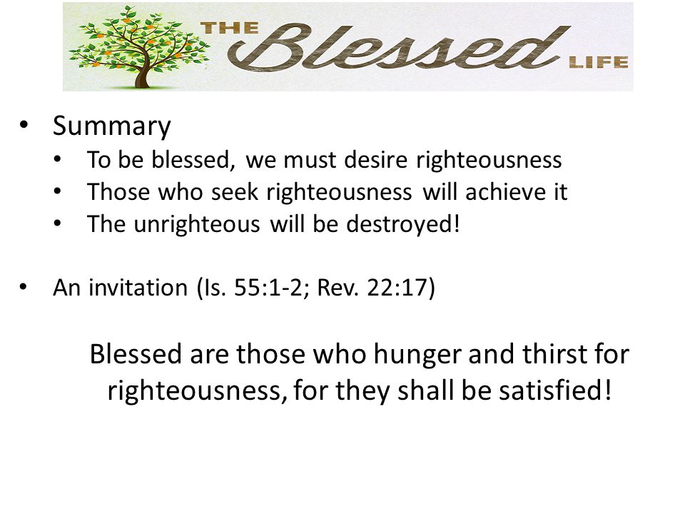 Summary To be blessed, we must desire righteousness Those who seek righteousness will achieve it The unrighteous will be destroyed.