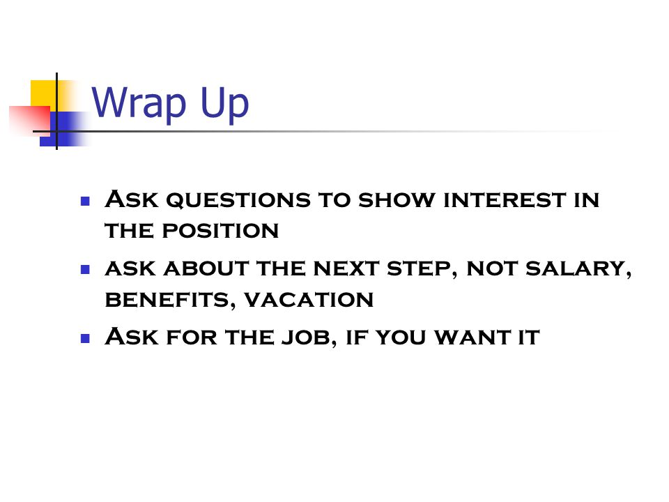 Wrap Up Ask questions to show interest in the position ask about the next step, not salary, benefits, vacation Ask for the job, if you want it