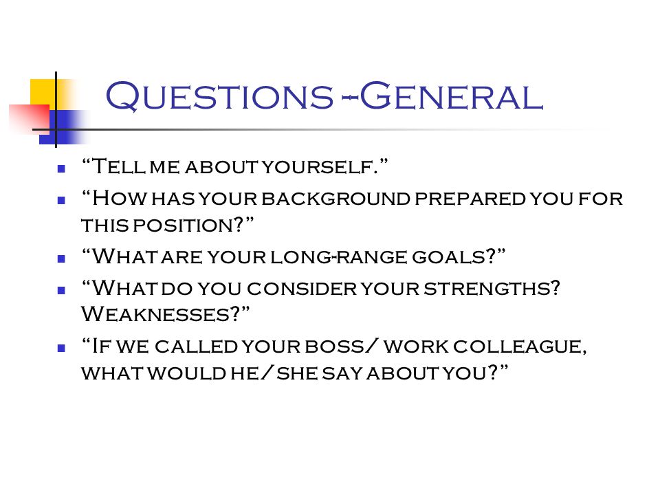 Questions --General Tell me about yourself. How has your background prepared you for this position What are your long-range goals What do you consider your strengths.