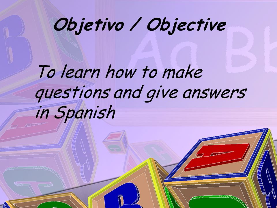 Objetivo / Objective To learn how to make questions and give answers in Spanish