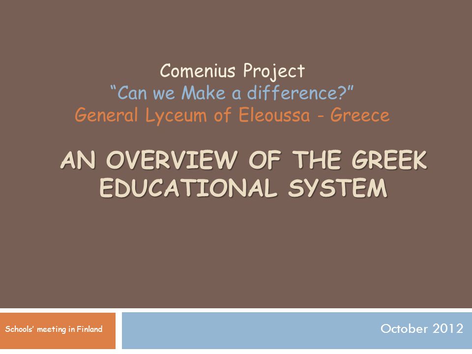AN OVERVIEW OF THE GREEK EDUCATIONAL SYSTEM October 2012 Comenius Project Can we Make a difference General Lyceum of Eleoussa - Greece Schools’ meeting in Finland