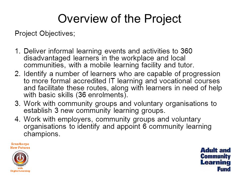 Overview of the Project Project Objectives; 1.Deliver informal learning events and activities to 360 disadvantaged learners in the workplace and local communities, with a mobile learning facility and tutor.