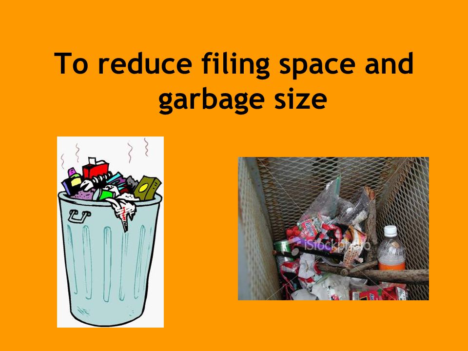 To reduce filing space and garbage size