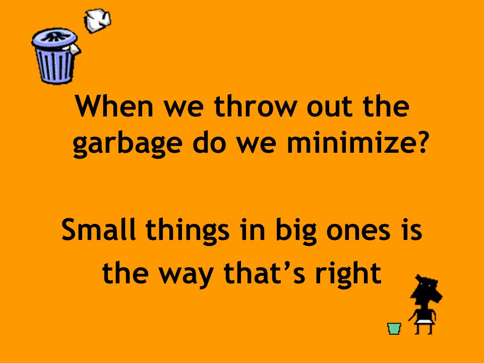 When we throw out the garbage do we minimize Small things in big ones is the way that’s right