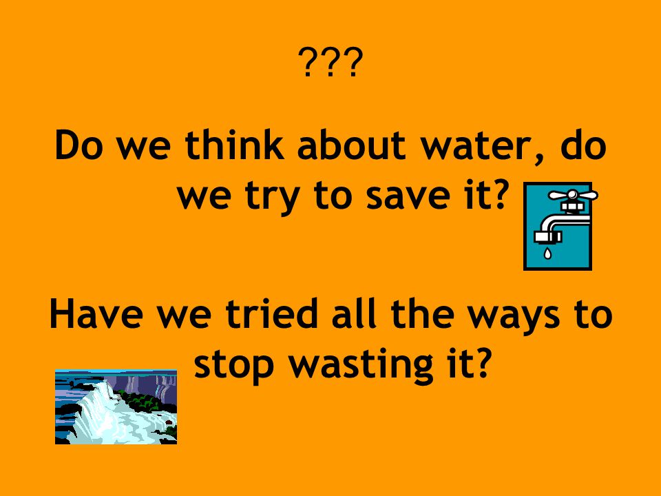 Do we think about water, do we try to save it Have we tried all the ways to stop wasting it