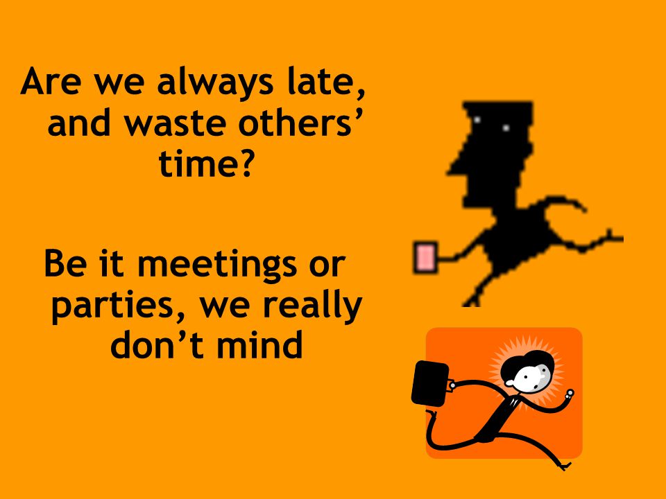 Are we always late, and waste others’ time Be it meetings or parties, we really don’t mind