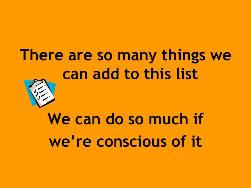 There are so many things we can add to this list We can do so much if we’re conscious of it