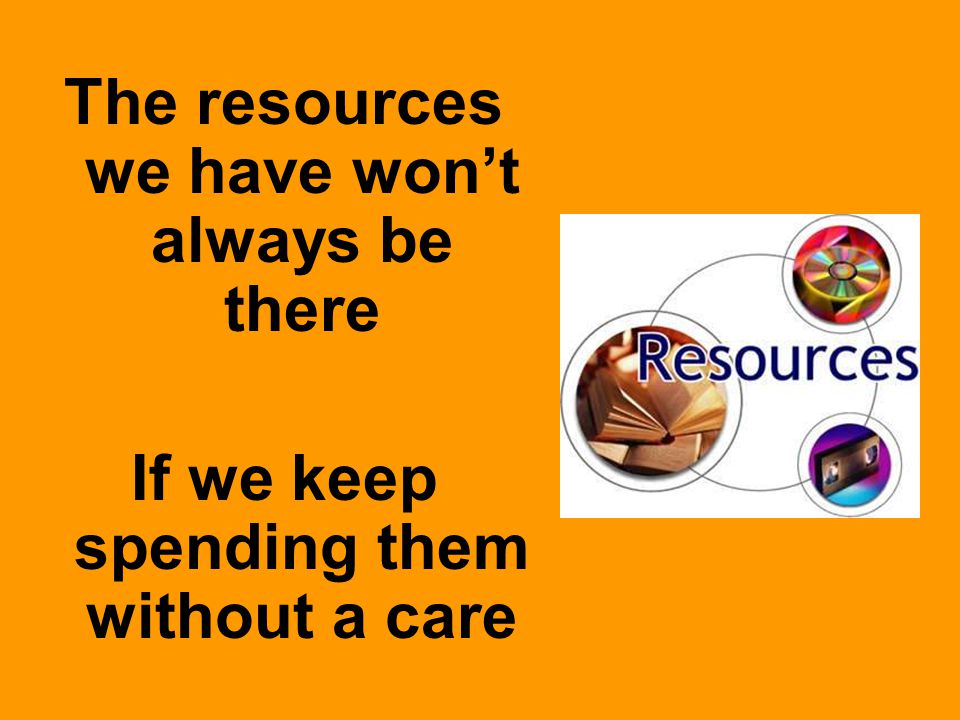 The resources we have won’t always be there If we keep spending them without a care