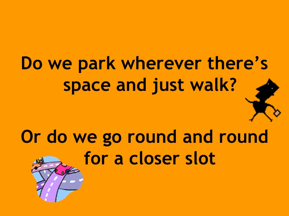 Do we park wherever there’s space and just walk Or do we go round and round for a closer slot