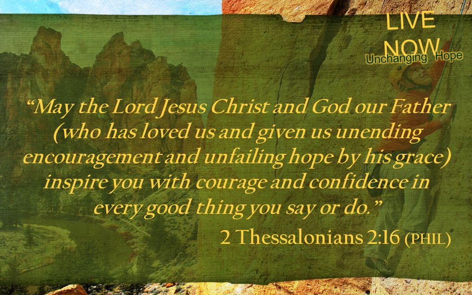LIVE NOW May the Lord Jesus Christ and God our Father (who has loved us and given us unending encouragement and unfailing hope by his grace) inspire you with courage and confidence in every good thing you say or do. 2 Thessalonians 2:16 (PHIL)