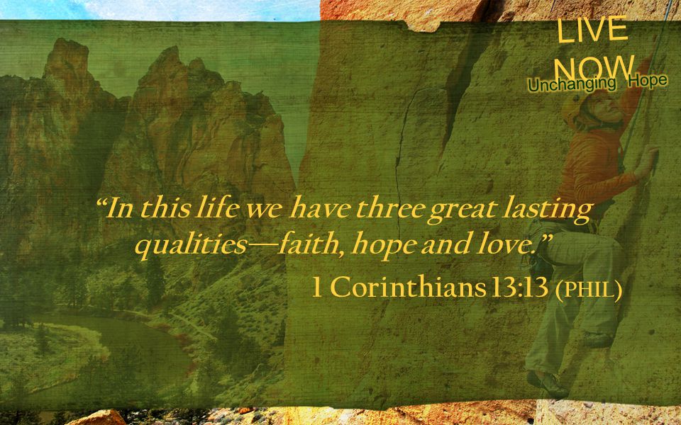 In this life we have three great lasting qualities—faith, hope and love. 1 Corinthians 13:13 (PHIL)