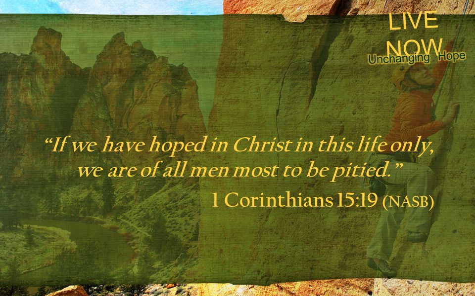 LIVE NOW If we have hoped in Christ in this life only, we are of all men most to be pitied. 1 Corinthians 15:19 (NASB)