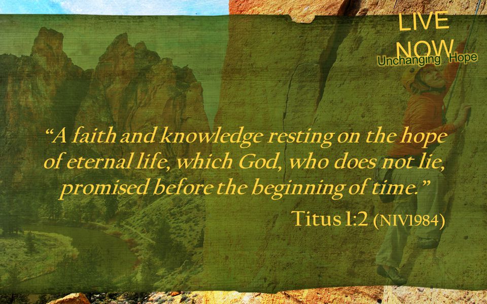 LIVE NOW A faith and knowledge resting on the hope of eternal life, which God, who does not lie, promised before the beginning of time. Titus 1:2 (NIV1984)