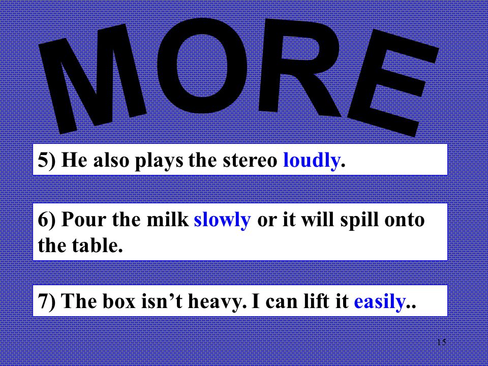 15 5) He also plays the stereo loudly. 6) Pour the milk slowly or it will spill onto the table.