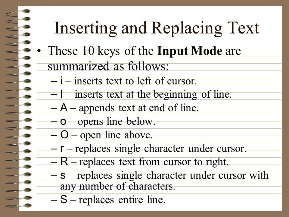 Inserting and Replacing Text These 10 keys of the Input Mode are summarized as follows: –i – inserts text to left of cursor.