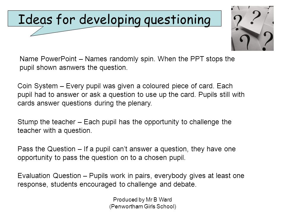 Produced by Mr B Ward (Penwortham Girls School) Ideas for developing questioning Evaluation Question – Pupils work in pairs, everybody gives at least one response, students encouraged to challenge and debate.