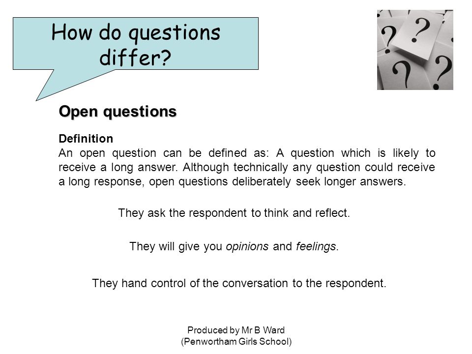 Produced by Mr B Ward (Penwortham Girls School) Open questions Definition An open question can be defined as: A question which is likely to receive a long answer.