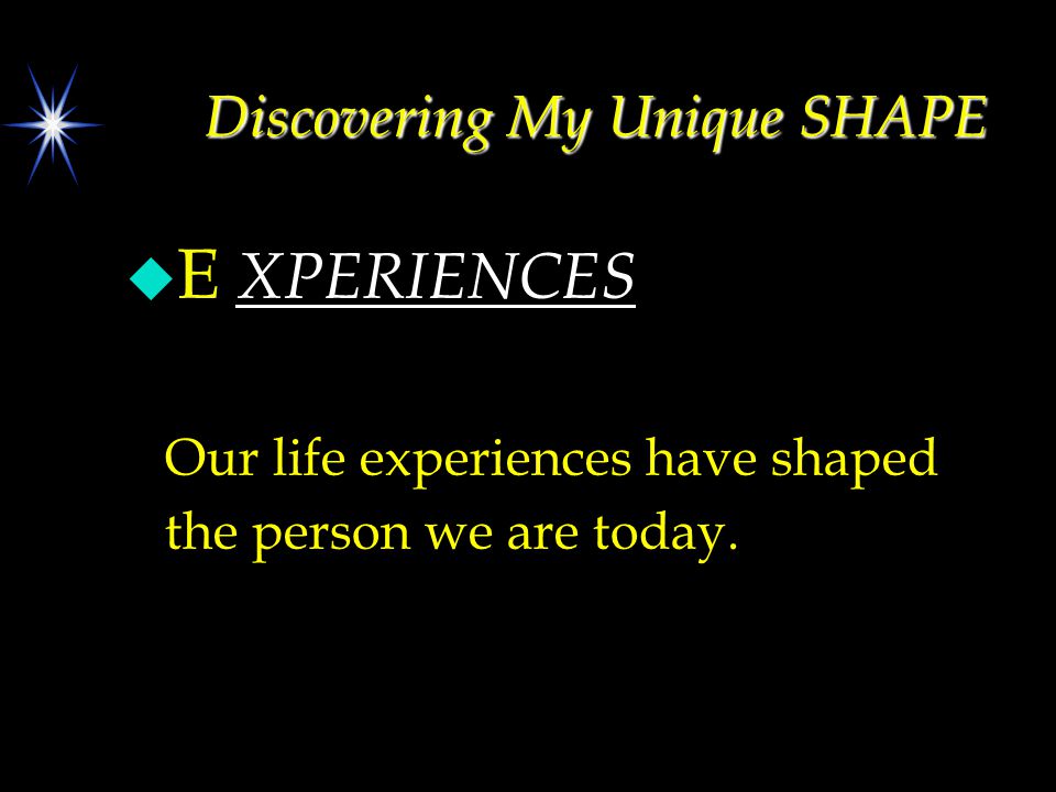 Discovering My Unique SHAPE u E XPERIENCES Our life experiences have shaped the person we are today.
