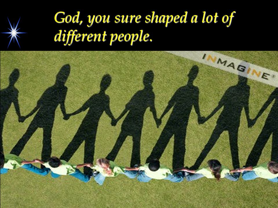 God, you sure shaped a lot of different people.
