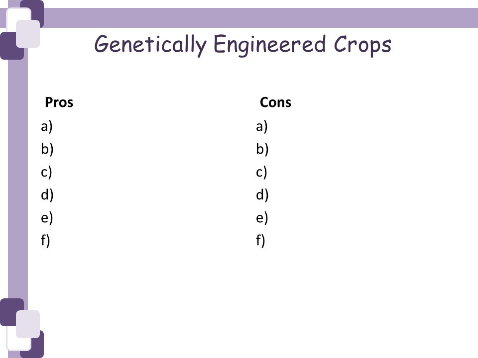 Genetically Engineered Crops Pros a) b) c) d) e) f) Cons a) b) c) d) e) f)