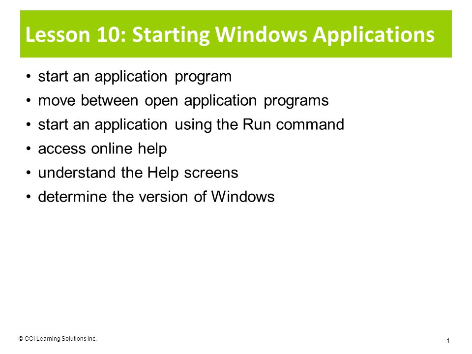 Lesson 10: Starting Windows Applications start an application program move between open application programs start an application using the Run command access online help understand the Help screens determine the version of Windows © CCI Learning Solutions Inc.