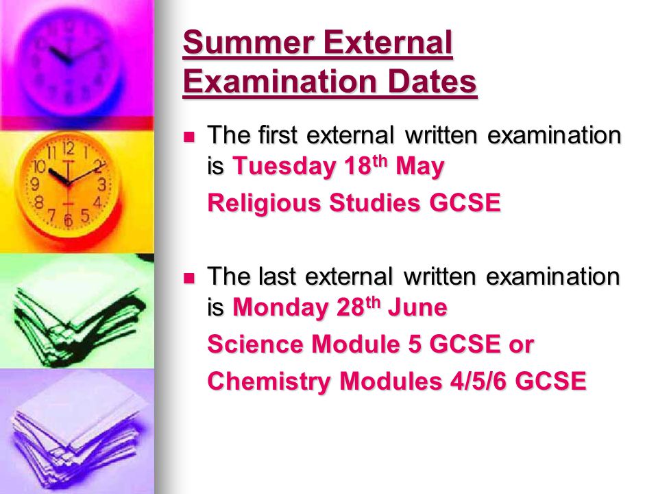 Summer External Examination Dates The first external written examination is Tuesday 18 th May The first external written examination is Tuesday 18 th May Religious Studies GCSE The last external written examination is Monday 28 th June The last external written examination is Monday 28 th June Science Module 5 GCSE or Chemistry Modules 4/5/6 GCSE