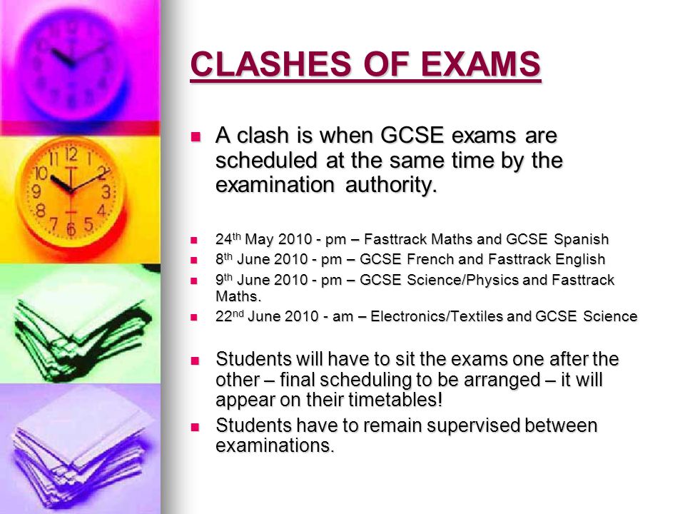 CLASHES OF EXAMS A clash is when GCSE exams are scheduled at the same time by the examination authority.