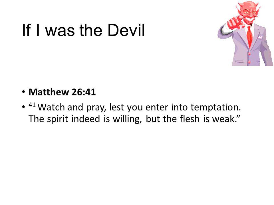 If I was the Devil Matthew 26:41 41 Watch and pray, lest you enter into temptation.