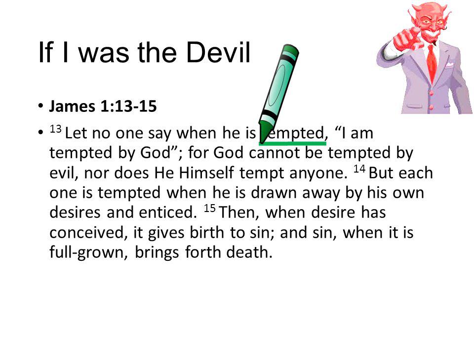 If I was the Devil James 1: Let no one say when he is tempted, I am tempted by God ; for God cannot be tempted by evil, nor does He Himself tempt anyone.